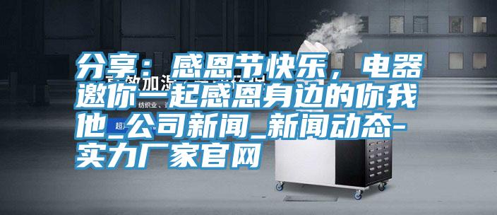 分享:感恩節(jié)快樂,電器邀你一起感恩身邊的你我他_公司新聞_新聞動(dòng)態(tài)-實(shí)力廠家官網(wǎng)