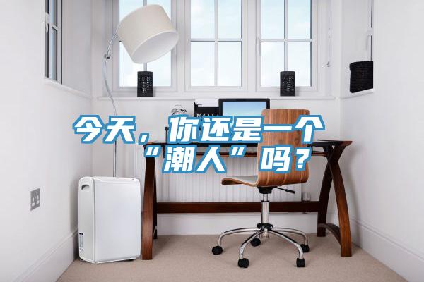 今天，你還是一個“潮人”嗎？