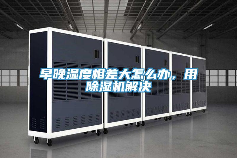 早晚濕度相差大怎么辦，用除濕機解決