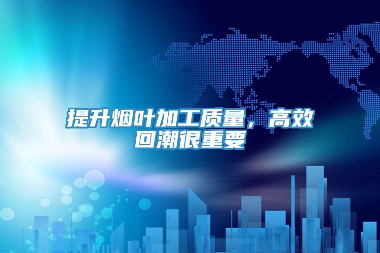 提升煙葉加工質(zhì)量,高效回潮很重要