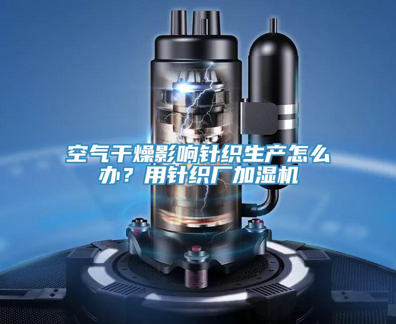 空氣干燥影響針織生產怎么辦?用針織廠加濕機