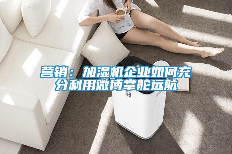 營銷:加濕機企業(yè)如何充分利用微博掌舵遠航