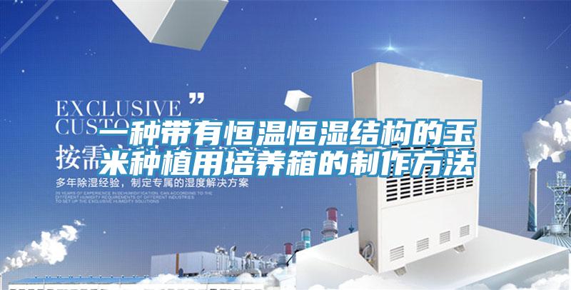 一種帶有恒溫恒濕結構的玉米種植用培養箱的制作方法