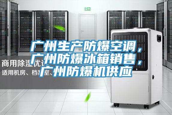 廣州生產(chǎn)防爆空調(diào)，廣州防爆冰箱銷售，廣州防爆機(jī)供應(yīng)