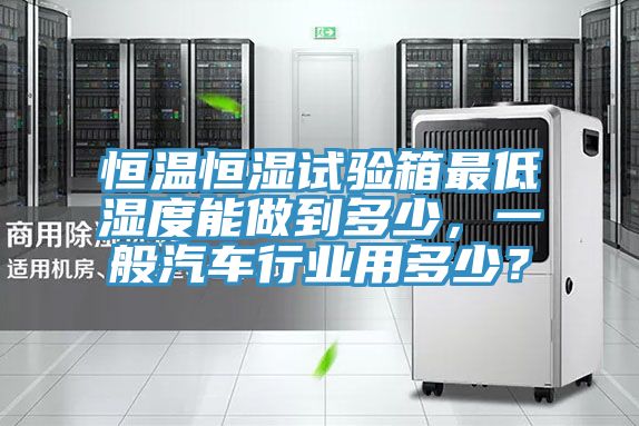 恒溫恒濕試驗箱最低濕度能做到多少,一般汽車行業用多少?