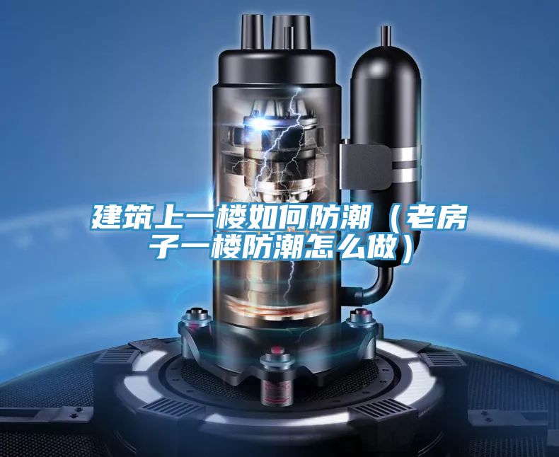 建筑上一樓如何防潮(老房子一樓防潮怎么做)