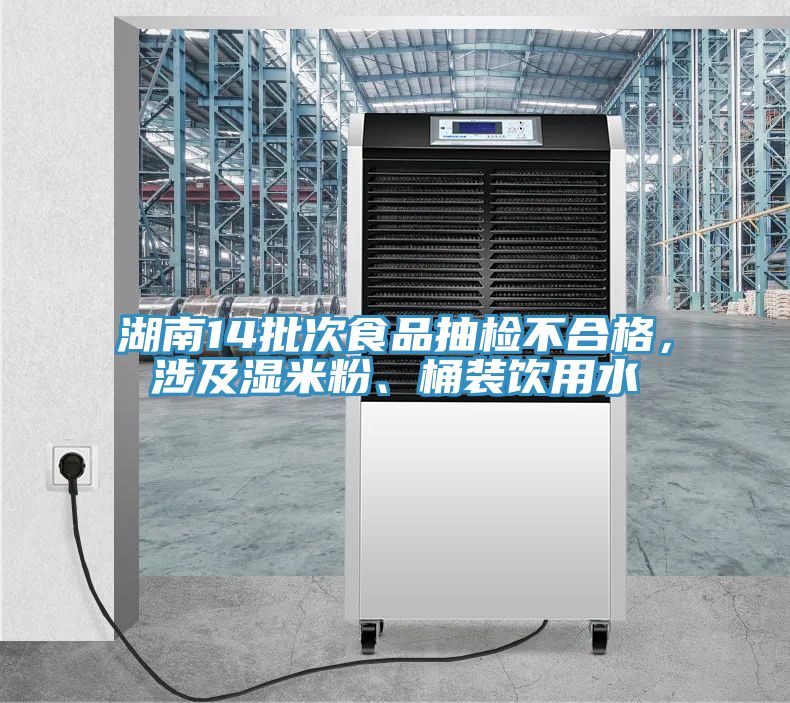湖南14批次食品抽檢不合格,涉及濕米粉、桶裝飲用水