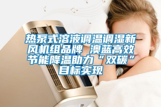 熱泵式溶液調(diào)溫調(diào)濕新風機組品牌 澳藍高效節(jié)能降溫助力“雙碳”目標實現(xiàn)