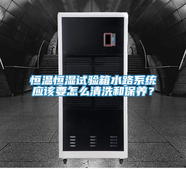 恒溫恒濕試驗箱水路系統應該要怎么清洗和保養?