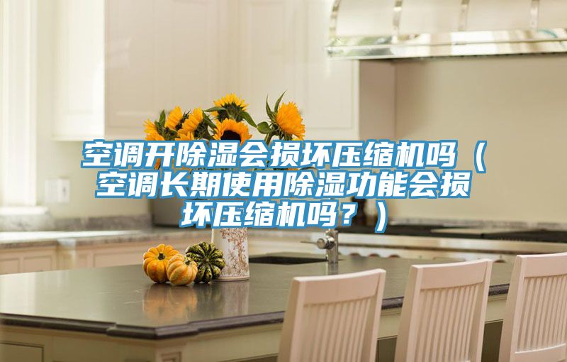 空調開除濕會損壞壓縮機嗎(空調長期使用除濕功能會損壞壓縮機嗎?)