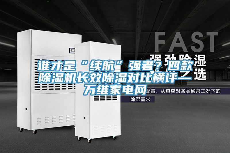 誰才是“續(xù)航”強者?四款除濕機長效除濕對比橫評—萬維家電網(wǎng)