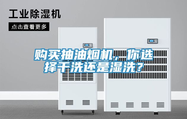 購買抽油煙機,你選擇干洗還是濕洗?