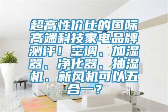 超高性價比的國際高端科技家電品牌測評!空調(diào)、加濕器、凈化器、抽濕機、新風(fēng)機可以五合一?