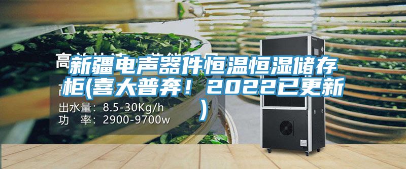 新疆電聲器件恒溫恒濕儲存柜(喜大普奔!2022已更新)